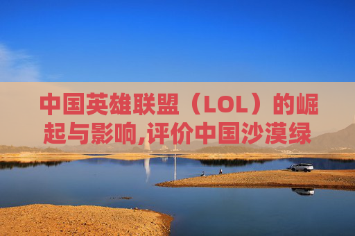中国英雄联盟（LOL）的崛起与影响,评价中国沙漠绿化