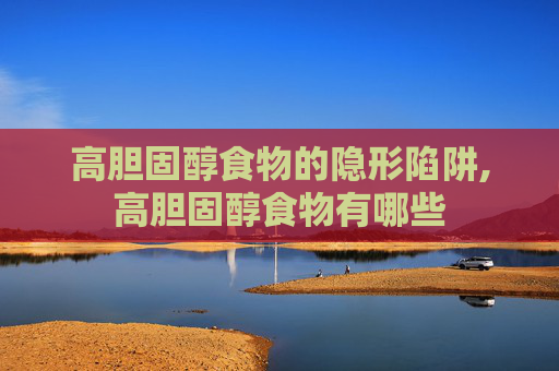 高胆固醇食物的隐形陷阱,高胆固醇食物有哪些