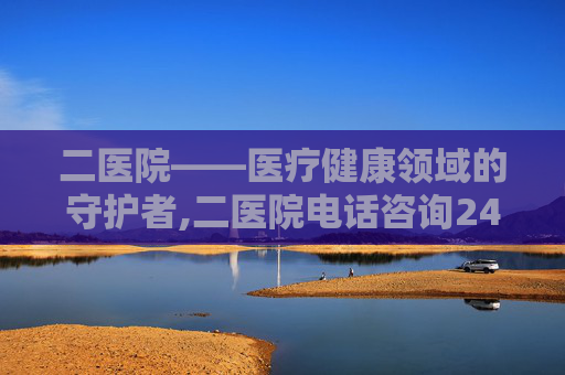 二医院——医疗健康领域的守护者,二医院电话咨询24小时