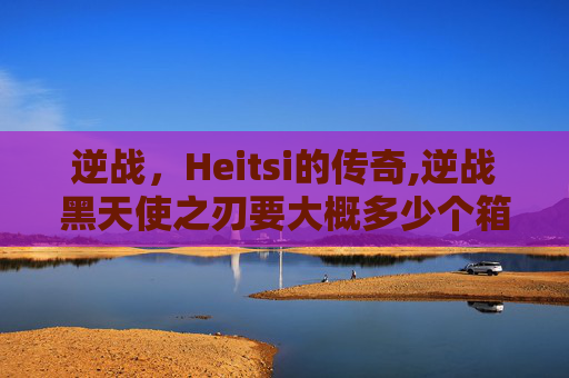 逆战，Heitsi的传奇,逆战黑天使之刃要大概多少个箱子