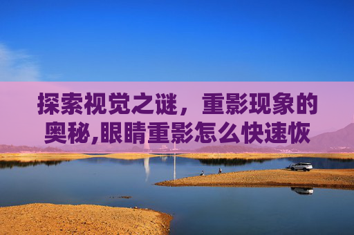 探索视觉之谜，重影现象的奥秘,眼睛重影怎么快速恢复