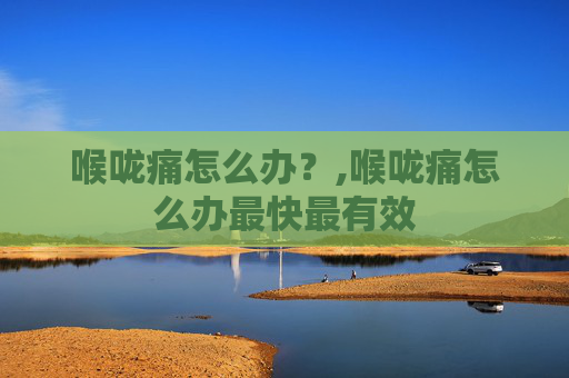 喉咙痛怎么办？,喉咙痛怎么办最快最有效