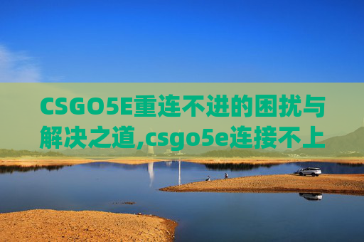 CSGO5E重连不进的困扰与解决之道,csgo5e连接不上csgo网络