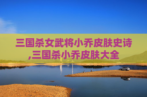 三国杀女武将小乔皮肤史诗,三国杀小乔皮肤大全