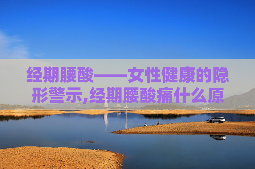 经期腰酸——女性健康的隐形警示,经期腰酸痛什么原因造成的