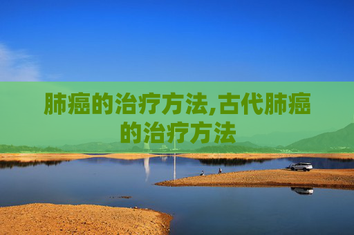 肺癌的治疗方法,古代肺癌的治疗方法