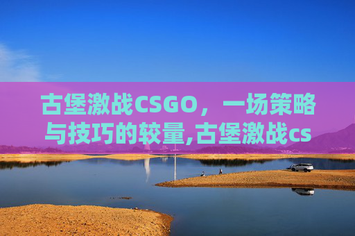 古堡激战CSGO，一场策略与技巧的较量,古堡激战cs2