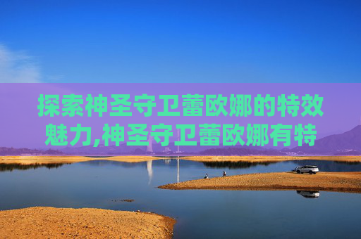 探索神圣守卫蕾欧娜的特效魅力,神圣守卫蕾欧娜有特效吗