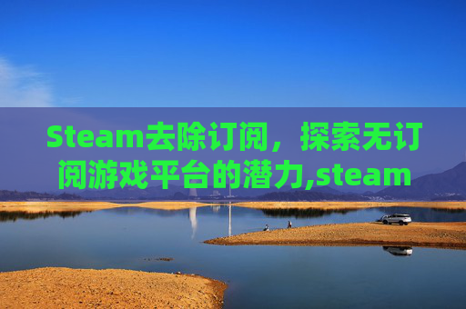 Steam去除订阅，探索无订阅游戏平台的潜力,steam取消订阅的mod在哪里