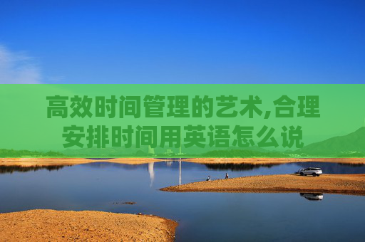 高效时间管理的艺术,合理安排时间用英语怎么说