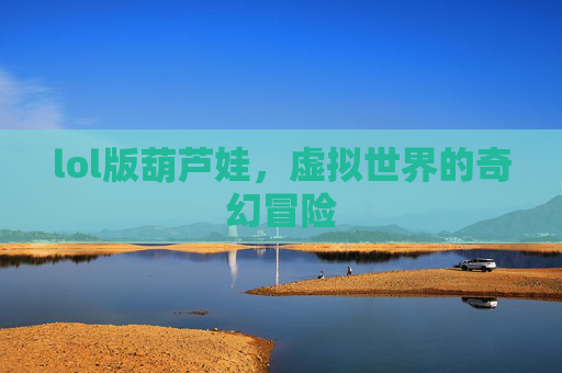 lol版葫芦娃，虚拟世界的奇幻冒险