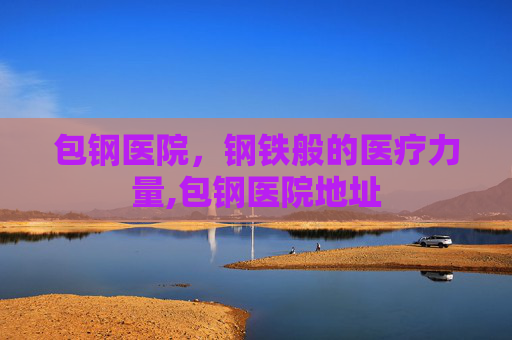 包钢医院，钢铁般的医疗力量,包钢医院地址