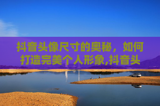 抖音头像尺寸的奥秘，如何打造完美个人形象,抖音头像尺寸设置方法