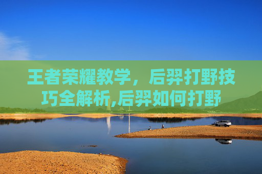 王者荣耀教学，后羿打野技巧全解析,后羿如何打野