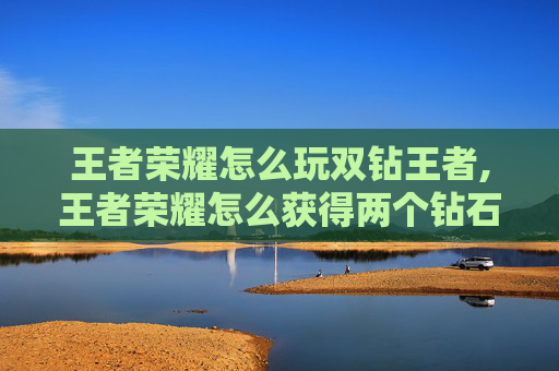 王者荣耀怎么玩双钻王者,王者荣耀怎么获得两个钻石