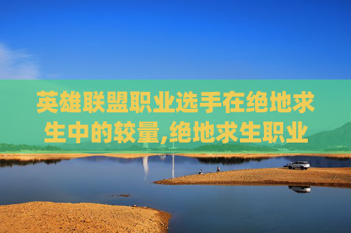 英雄联盟职业选手在绝地求生中的较量,绝地求生职业选手forgen