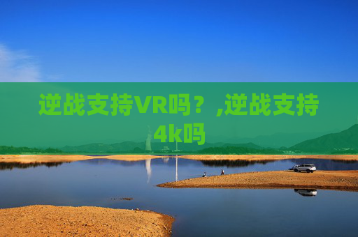 逆战支持VR吗？,逆战支持4k吗