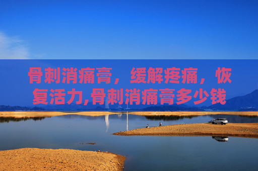 骨刺消痛膏，缓解疼痛，恢复活力,骨刺消痛膏多少钱一盒