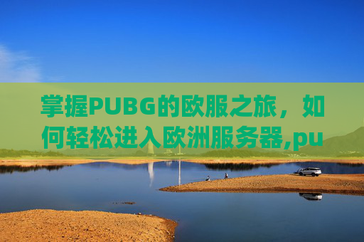 掌握PUBG的欧服之旅，如何轻松进入欧洲服务器,pubg怎么玩欧服