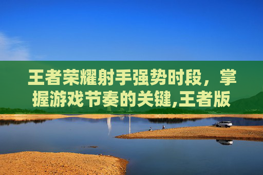 王者荣耀射手强势时段，掌握游戏节奏的关键,王者版本强势射手
