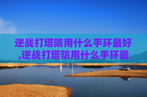 逆战打塔防用什么手环最好,逆战打塔防用什么手环最好用