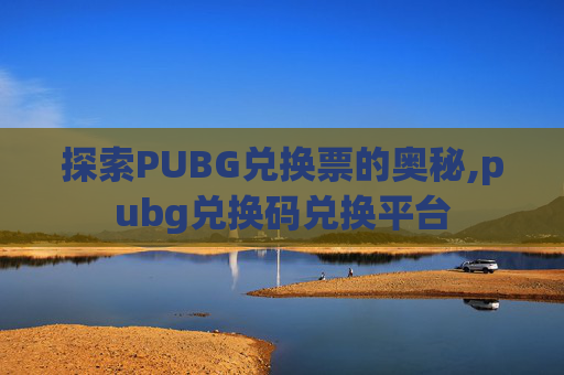 探索PUBG兑换票的奥秘,pubg兑换码兑换平台