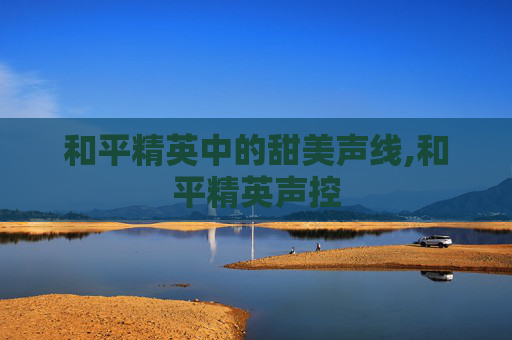 和平精英中的甜美声线,和平精英声控