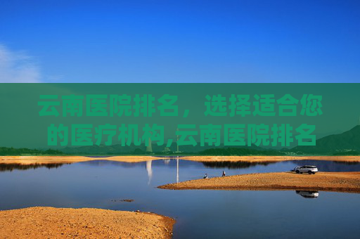 云南医院排名，选择适合您的医疗机构,云南医院排名前十名