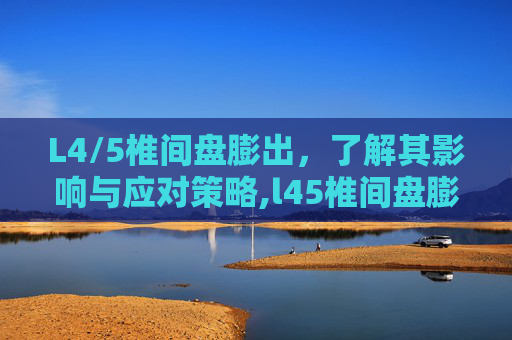 L4/5椎间盘膨出，了解其影响与应对策略,l45椎间盘膨出能恢复吗
