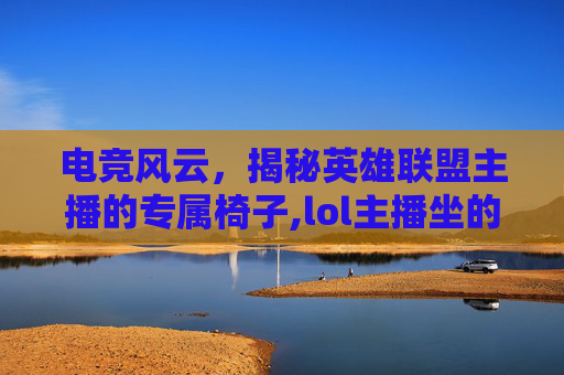 电竞风云，揭秘英雄联盟主播的专属椅子,lol主播坐的椅子叫什么