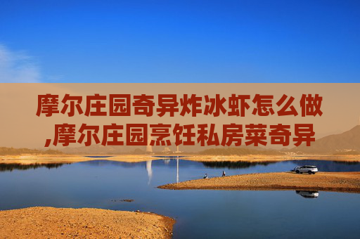 摩尔庄园奇异炸冰虾怎么做,摩尔庄园烹饪私房菜奇异炸冰虾