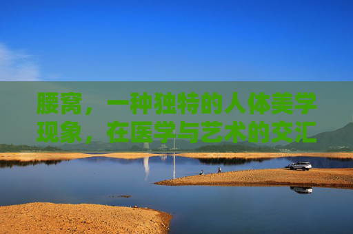 腰窝，一种独特的人体美学现象，在医学与艺术的交汇处悄然绽放。它不仅仅是一种生理结构，更是东方审美中的一种象征，蕴含着深邃的文化内涵和哲学思考。,腰窝是什么?有腰窝代表什么?
