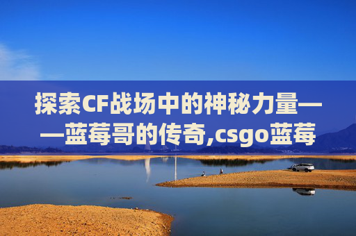 探索CF战场中的神秘力量——蓝莓哥的传奇,csgo蓝莓