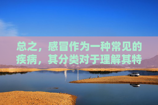 总之，感冒作为一种常见的疾病，其分类对于理解其特征、传播途径以及预防和治疗措施具有重要意义。通过对感冒的深入了解，我们可以更好地保护自己和他人的健康，同时也为公共卫生事业的发展做出贡献。,中医感冒分类