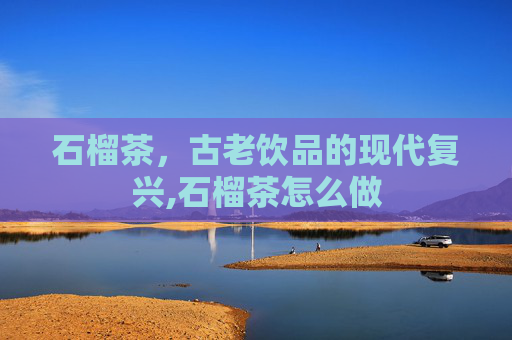 石榴茶，古老饮品的现代复兴,石榴茶怎么做