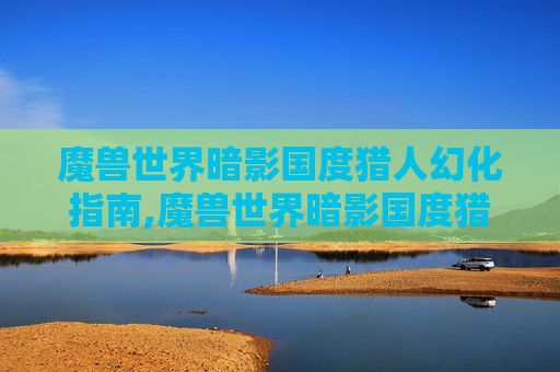 魔兽世界暗影国度猎人幻化指南,魔兽世界暗影国度猎人幻化怎么获得
