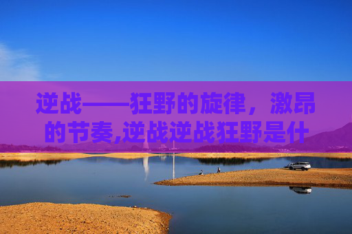逆战——狂野的旋律，激昂的节奏,逆战逆战狂野是什么歌
