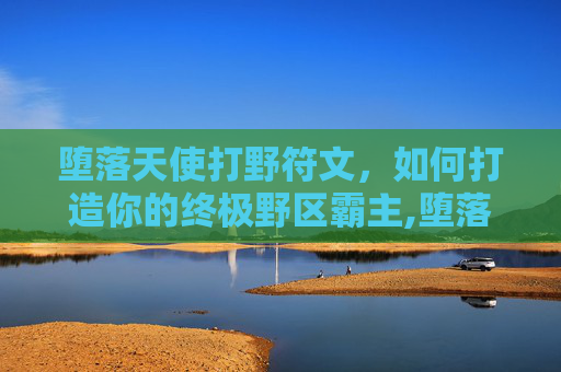 堕落天使打野符文，如何打造你的终极野区霸主,堕落天使打野符文搭配