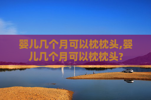 婴儿几个月可以枕枕头,婴儿几个月可以枕枕头?