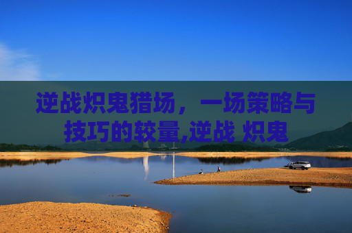 逆战炽鬼猎场，一场策略与技巧的较量,逆战 炽鬼