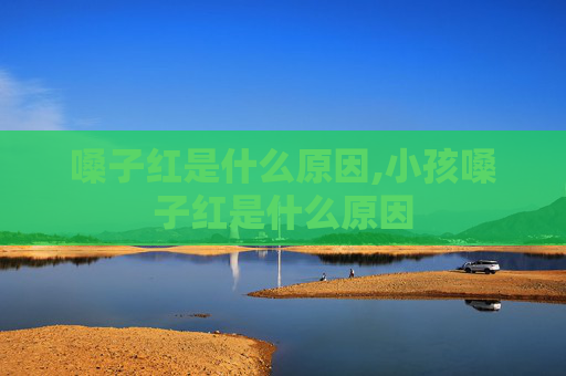 嗓子红是什么原因,小孩嗓子红是什么原因