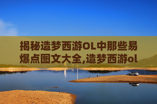 揭秘造梦西游OL中那些易爆点图文大全,造梦西游ol爆点大全手机版