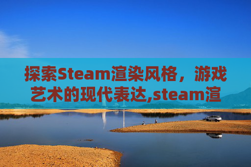 探索Steam渲染风格，游戏艺术的现代表达,steam渲染软件