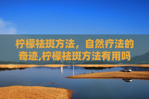 柠檬祛斑方法，自然疗法的奇迹,柠檬祛斑方法有用吗