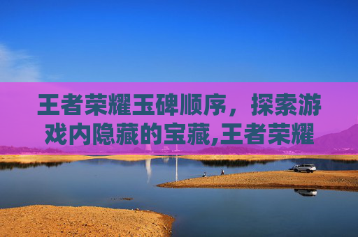 王者荣耀玉碑顺序，探索游戏内隐藏的宝藏,王者荣耀玉碑顺序怎么看
