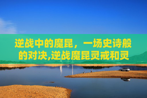 逆战中的魔昆，一场史诗般的对决,逆战魔昆灵戒和灵蝶之戒那个好