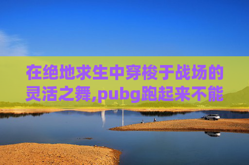 在绝地求生中穿梭于战场的灵活之舞,pubg跑起来不能跳怎么办