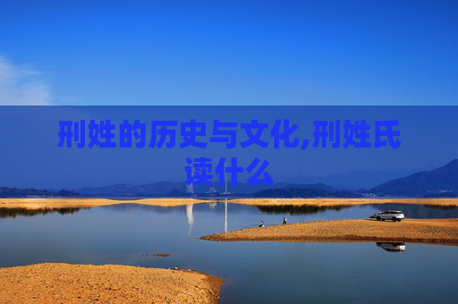 刑姓的历史与文化,刑姓氏读什么