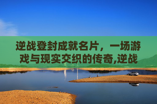逆战登封成就名片，一场游戏与现实交织的传奇,逆战登封名片获得条件