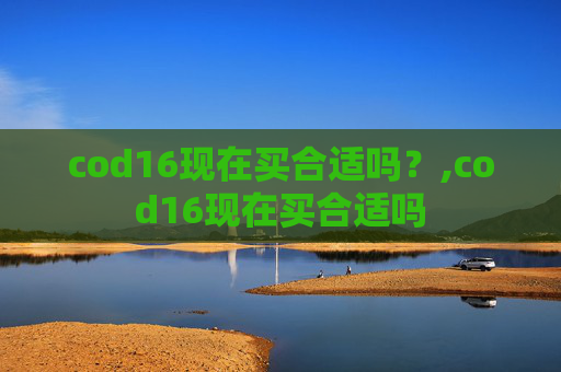 cod16现在买合适吗？,cod16现在买合适吗